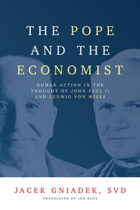 The Pope and the Economist: Human Action in the Thought of John Paul II and Ludwig Von Mises