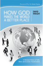 How God Makes the World A Better Place: A Wesleyan Primer on Faith, Work, and Economic Transformation